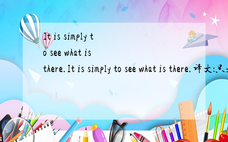 It is simply to see what is there.It is simply to see what is there.译文：只是去看一看哪里有什么.请问：这个句子语法上怎么分析?属于什么类型的句子?