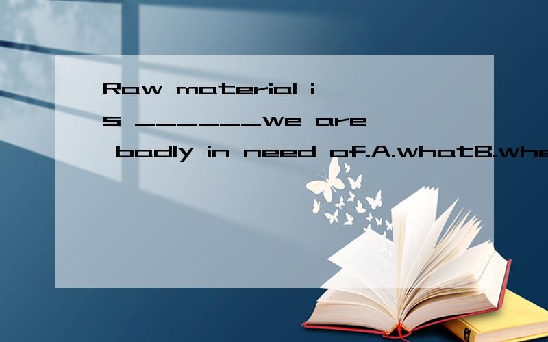 Raw material is ______we are badly in need of.A.whatB.whether C.thatD.how 说明理由.