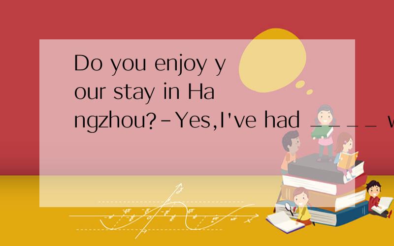 Do you enjoy your stay in Hangzhou?-Yes,I've had ____ wonderful timeA.a B.an C.the D./
