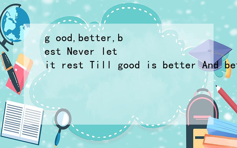 g ood,better,best Never let it rest Till good is better And better best的意思