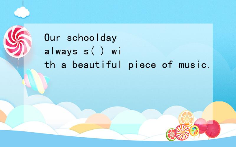 Our schoolday always s( ) with a beautiful piece of music.