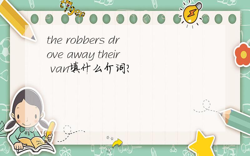 the robbers drove away their van填什么介词?