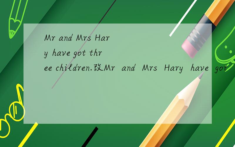 Mr and Mrs Hary have got three children.改Mr  and  Mrs  Hary  have  got   three  children.改成否定句