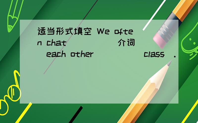 适当形式填空 We often chat ____(介词)each other ____(class).