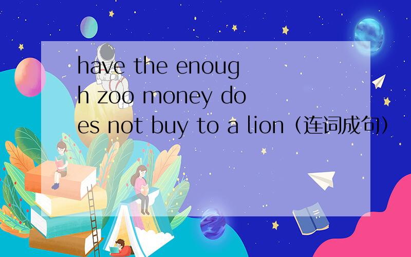 have the enough zoo money does not buy to a lion（连词成句）