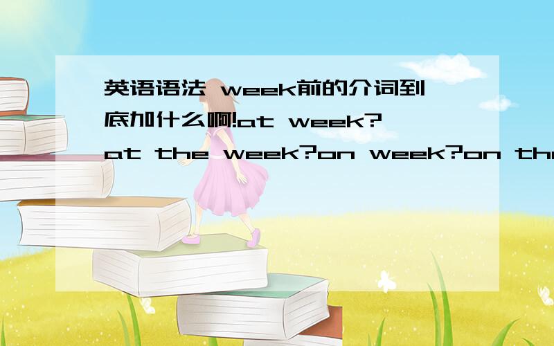英语语法 week前的介词到底加什么啊!at week?at the week?on week?on the week?
