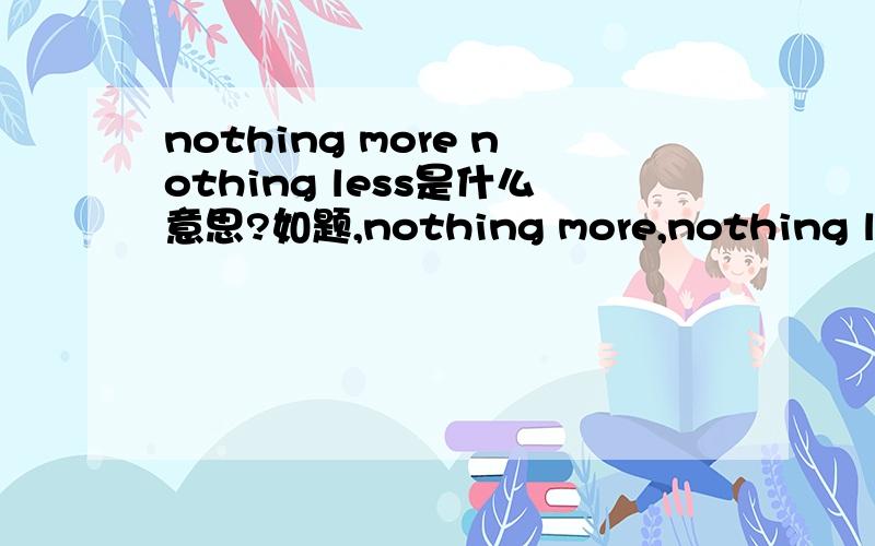 nothing more nothing less是什么意思?如题,nothing more,nothing less.这句话是什么意思?还有we accept nothing less.这句话又是什么意思?