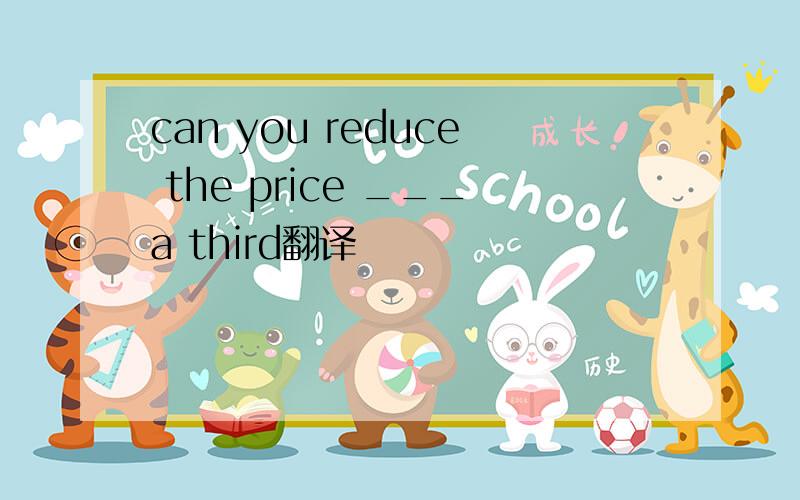 can you reduce the price ___a third翻译
