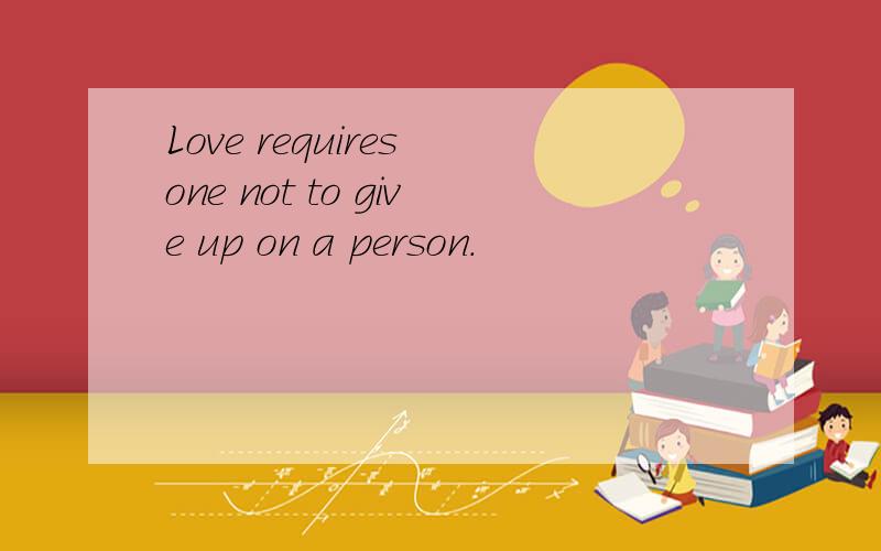 Love requires one not to give up on a person.
