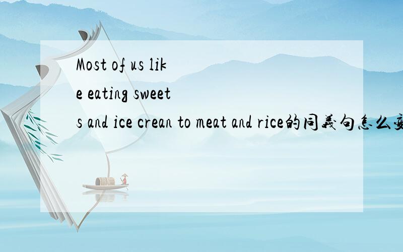 Most of us like eating sweets and ice crean to meat and rice的同义句怎么变 速求 越快越好