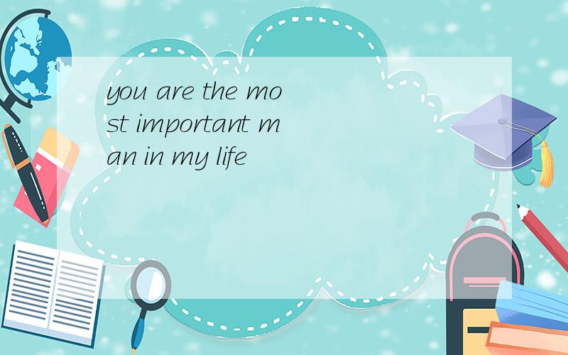 you are the most important man in my life