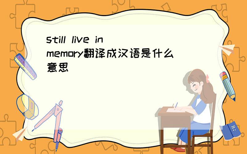 still live in memory翻译成汉语是什么意思