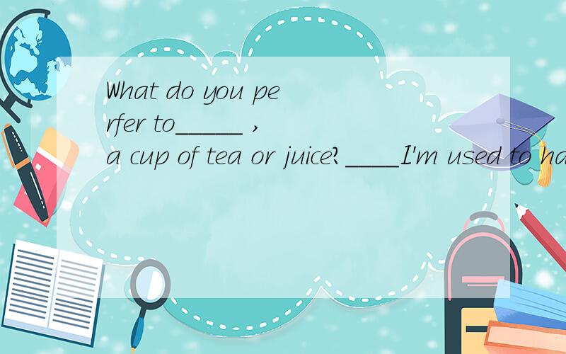 What do you perfer to_____ ,a cup of tea or juice?____I'm used to having some water at thisA.want,Either B.order,NeitherC.chooes,None D.book,Either