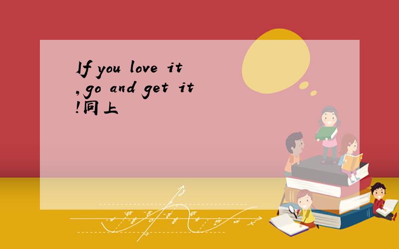 If you love it,go and get it!同上