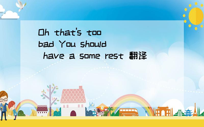 Oh that's too bad You should have a some rest 翻译