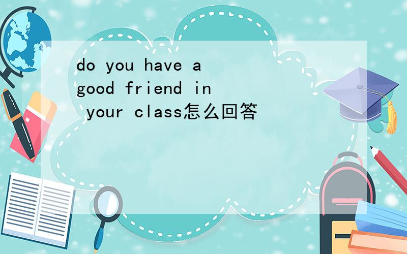 do you have a good friend in your class怎么回答