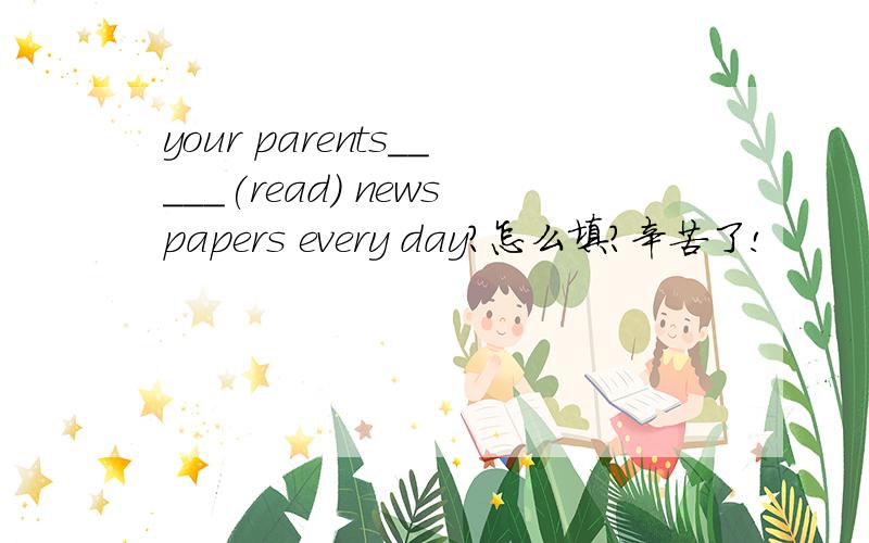 your parents_____(read) newspapers every day?怎么填?辛苦了!