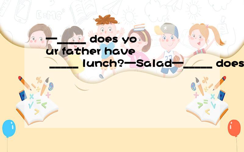 —_____ does your father have _____ lunch?—Salad—_____ does your father have _____ lunch?—Salad and tomatoes.[ ]A.What,for B.What,／ C.How,for D.How,／