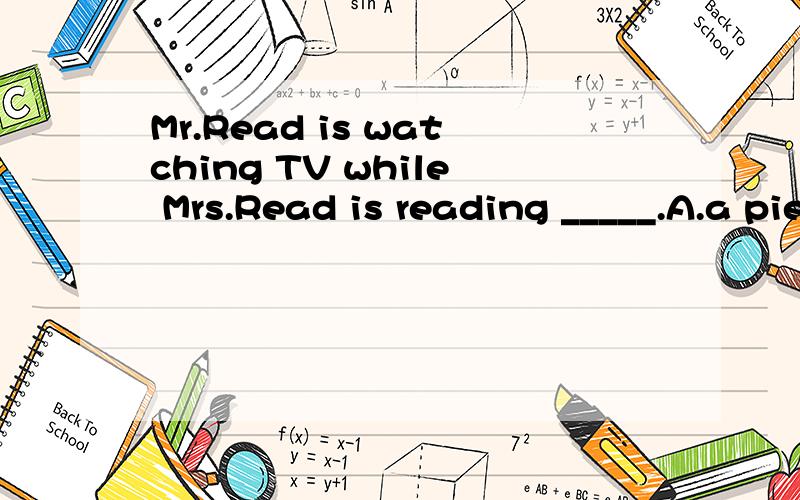 Mr.Read is watching TV while Mrs.Read is reading _____.A.a piece of paper B.a paper c.paper