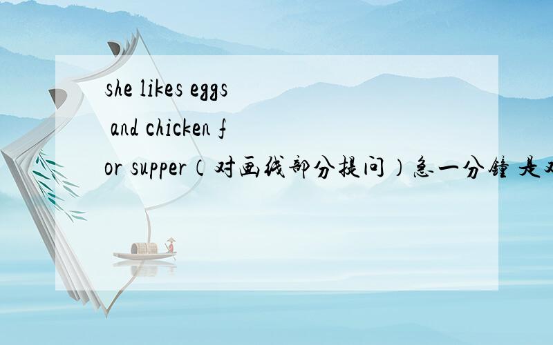 she likes eggs and chicken for supper（对画线部分提问）急一分钟 是对eggs and chicken for supper提问