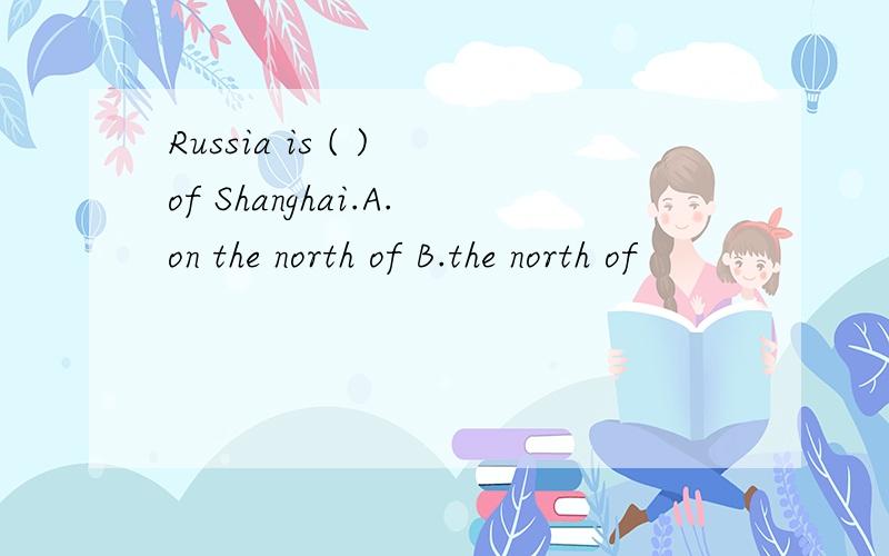 Russia is ( ) of Shanghai.A.on the north of B.the north of