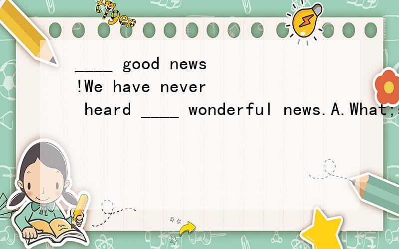 ____ good news!We have never heard ____ wonderful news.A.What;such B.How;soC.What a; such aD.How; so a