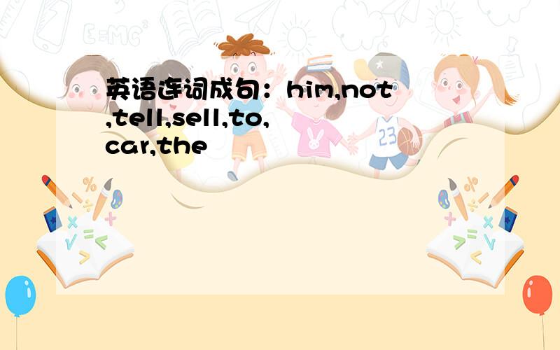 英语连词成句：him,not,tell,sell,to,car,the