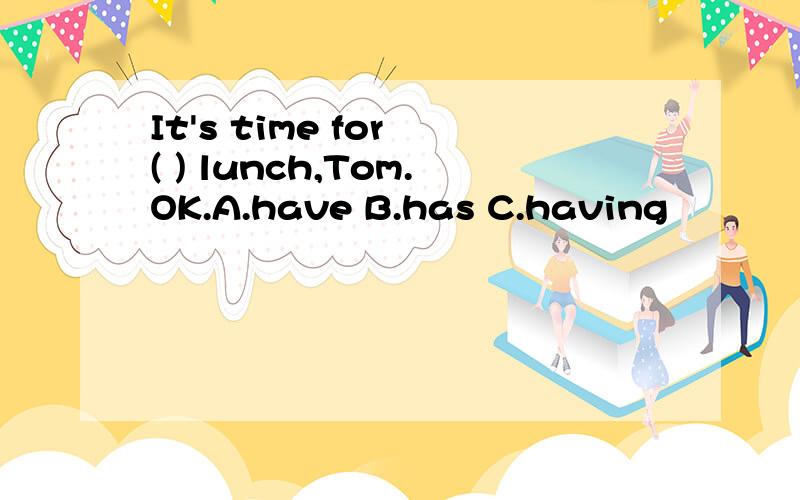 It's time for ( ) lunch,Tom.OK.A.have B.has C.having