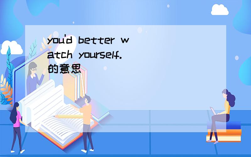 you'd better watch yourself.的意思
