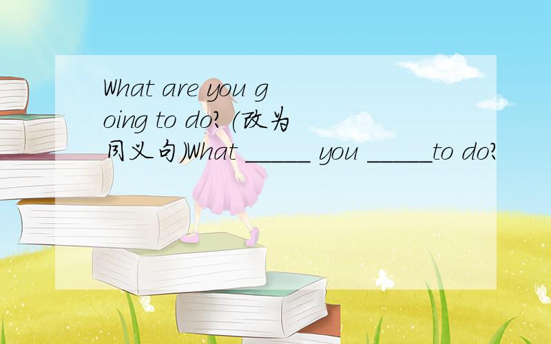 What are you going to do?(改为同义句)What _____ you _____to do?