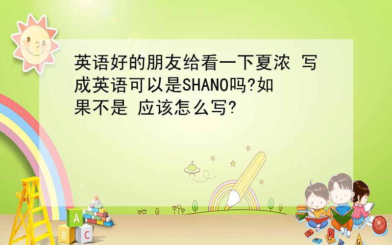 英语好的朋友给看一下夏浓 写成英语可以是SHANO吗?如果不是 应该怎么写?