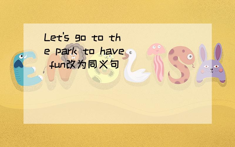 Let's go to the park to have fun改为同义句