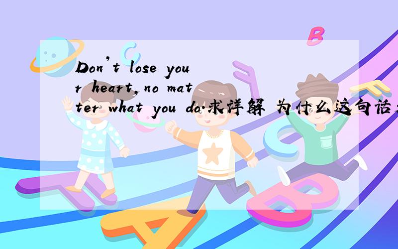 Don’t lose your heart,no matter what you do.求详解 为什么这句话是错误的 哪里错了