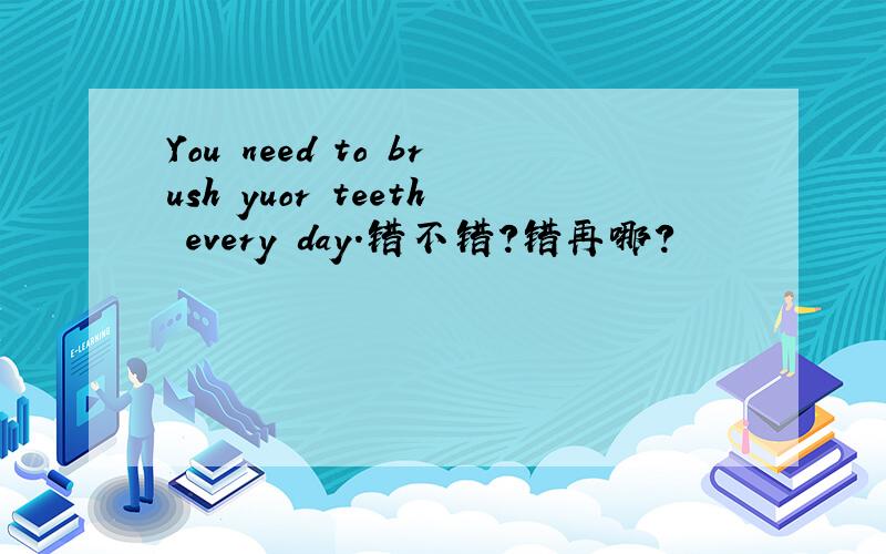You need to brush yuor teeth every day.错不错?错再哪?