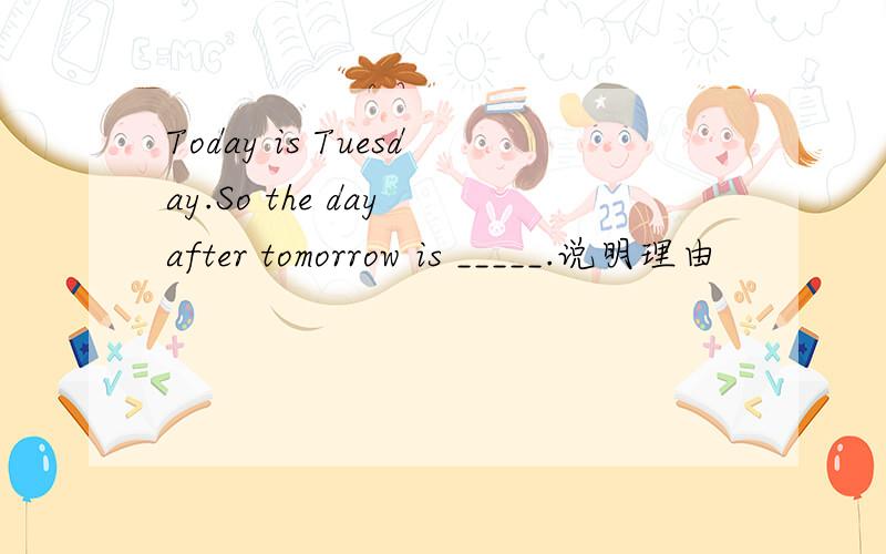 Today is Tuesday.So the day after tomorrow is _____.说明理由