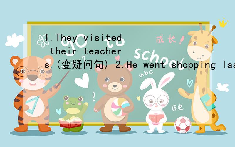 1.They visited their teachers.(变疑问句) 2.He went shopping last month.(变疑问句）