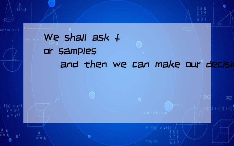 We shall ask for samples ____ and then we can make our decision.A. to be sent      B. being sent        C. to sent             D. to have been sent