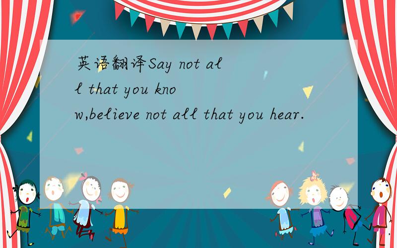 英语翻译Say not all that you know,believe not all that you hear.