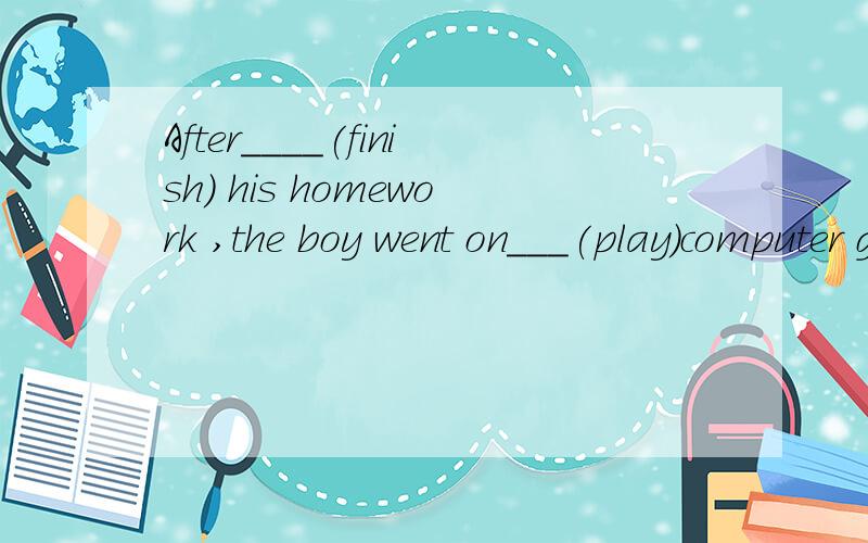 After____(finish) his homework ,the boy went on___(play)computer games.适当词填空,说明理由