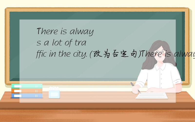 There is always a lot of traffic in the city.(改为否定句）There is always --------- ------- traffic in the city