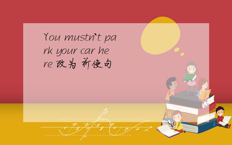 You mustn`t park your car here 改为 祈使句