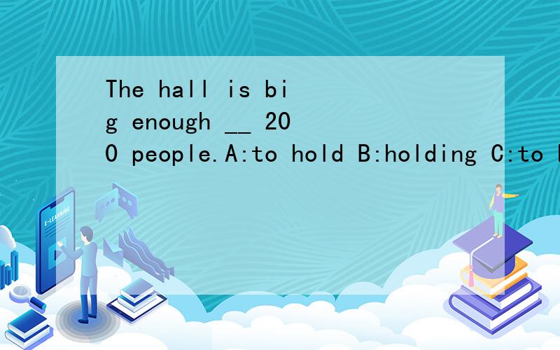The hall is big enough __ 200 people.A:to hold B:holding C:to holding D:holds请问选哪个?为什么?否则我还是不懂哦,The hall is big enough __ 200 people.A:to hold B:holding C:to holding D:holds