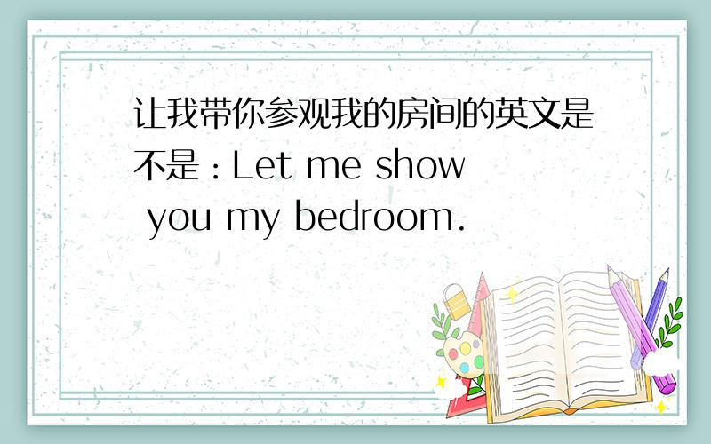 让我带你参观我的房间的英文是不是：Let me show you my bedroom.