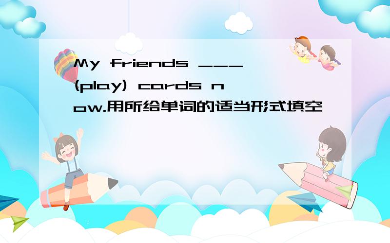 My friends ___(play) cards now.用所给单词的适当形式填空