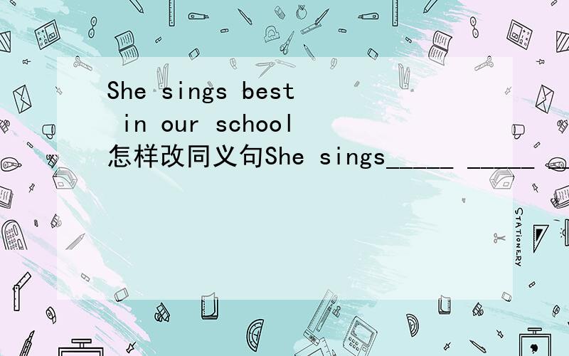 She sings best in our school怎样改同义句She sings_____ _____ ______ ______in our school