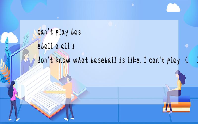 can't play baseball a all i don't know what baseball is like.I can't play ( ) baseball at all,i don't know what ( ) baseball is like.A.a,a B.the,a C./,a D./,/