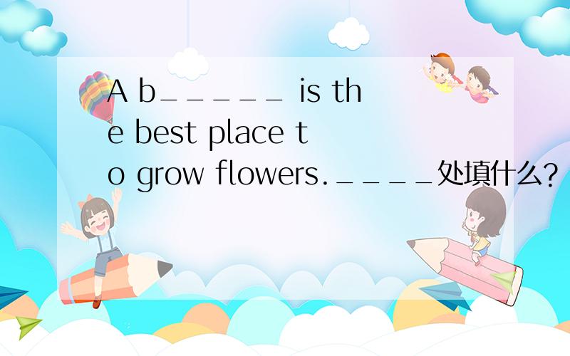 A b_____ is the best place to grow flowers.____处填什么?