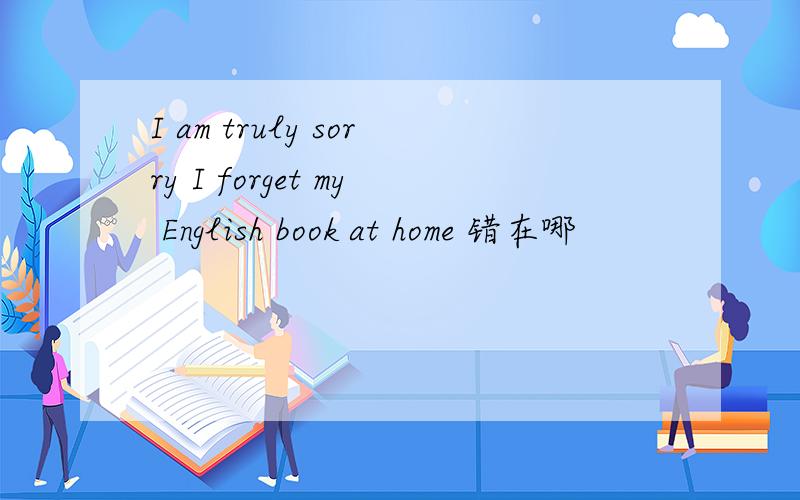 I am truly sorry I forget my English book at home 错在哪