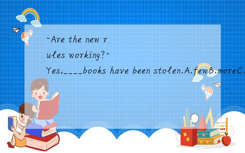 -Are the new rules working?-Yes,____books have been stolen.A.fewB.moreC.someD.none我认为A,D选项都对,,为什么D不对,