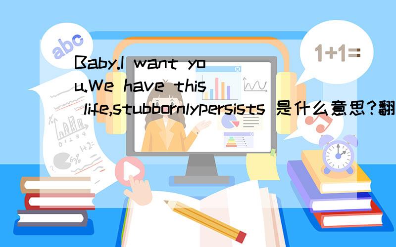 Baby.I want you.We have this life,stubbornlypersists 是什么意思?翻译中文